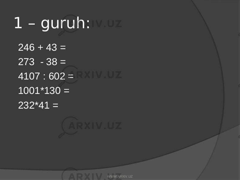 1 – guruh: 246 + 43 = 273 - 38 = 4107 : 602 = 1001*130 = 232*41 = WWW.ARXIV.UZ 