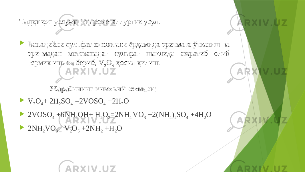 Тадқиқот услуби. Гидрометаллургик усул.  Ванадийни сульфат кислотаси ёрдамида эритмага ўтказиш ва эритмадан метаванадат сульфат шаклида ажратиб олиб термик ишлов бериб, V 2 O 5 ҳосил қилиш. Жараённинг кимевий схемаси:  V 2 O 4 + 2H 2 SO 4 =2VOSO 4 +2H 2 O  2VOSO 4 +6NH 4 OH+ H 2 O 2 =2NH 4 VO 3 +2(NH 4 ) 2 SO 4 +4H 2 O  2NH 2 VO 3→ V 2 O 5 +2NH 2 +H 2 O 