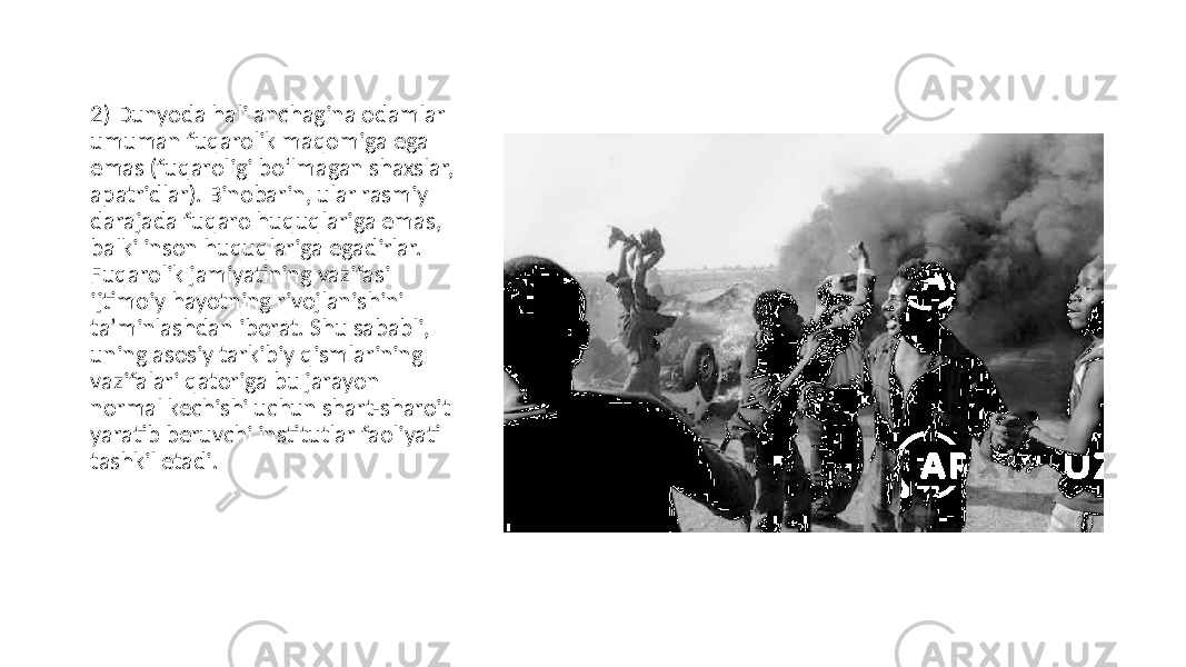 2) Dunyoda hali anchagina odamlar umuman fuqarolik maqomiga ega emas (fuqaroligi bo‘lmagan shaxslar, apatridlar). Binobarin, ular rasmiy darajada fuqaro huquqlariga emas, balki inson huquqlariga egadirlar. Fuqarolik jamiyatining vazifasi ijtimoiy hayotning rivojlanishini taʼminlashdan iborat. Shu sababli, uning asosiy tarkibiy qismlarining vazifalari qatoriga bu jarayon normal kechishi uchun shart-sharoit yaratib beruvchi institutlar faoliyati tashkil etadi. 