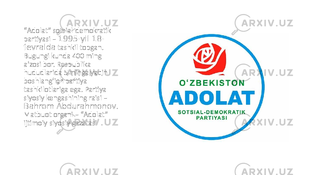 “ Аdolat” sotsial-demokratik partiyasi – 1995-yil 18- fevralda tashkil topgan. Bugungi kunda 400 ming aʼzosi bor. Respublika hududlarida 5 minga yaqin boshlang‘ich partiya tashkilotlariga ega. Partiya siyosiy kengashining raisi – Bahrom Аbdurahmonov . Matbuot organi – “Аdolat” ijtimoiy-siyosiy gazetasi 
