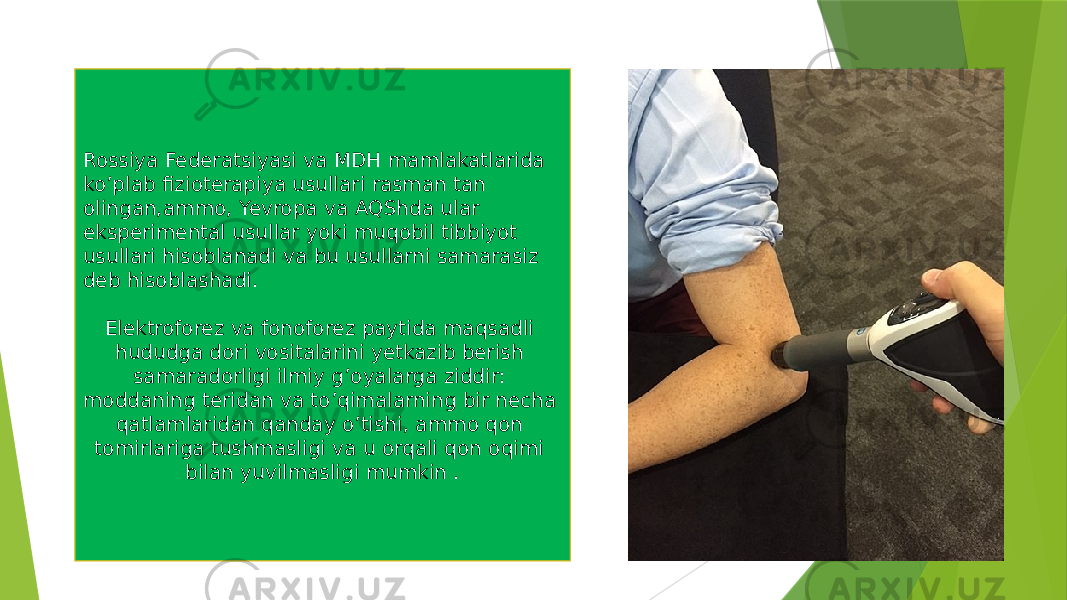 Rossiya Federatsiyasi va MDH mamlakatlarida ko’plab fizioterapiya usullari rasman tan olingan,ammo, Yevropa va AQShda ular eksperimental usullar yoki muqobil tibbiyot usullari hisoblanadi va bu usullarni samarasiz deb hisoblashadi. Elektroforez va fonoforez paytida maqsadli hududga dori vositalarini yetkazib berish samaradorligi ilmiy g’oyalarga ziddir: moddaning teridan va to’qimalarning bir necha qatlamlaridan qanday o’tishi, ammo qon tomirlariga tushmasligi va u orqali qon oqimi bilan yuvilmasligi mumkin . 