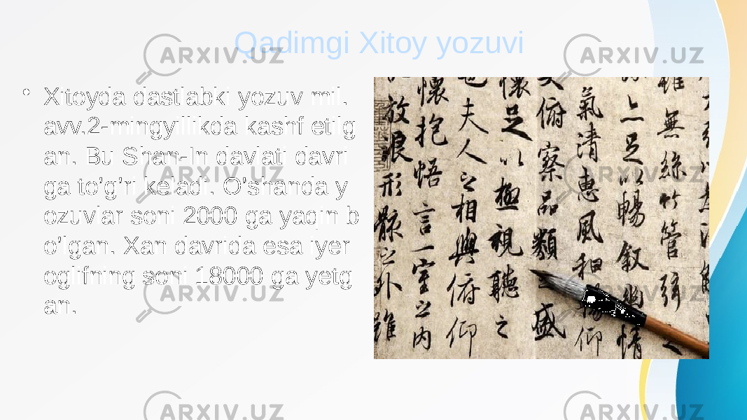 Qadimgi Xitoy yozuvi • Xitoyda dastlabki yozuv mil. avv.2-mingyillikda kashf etilg an. Bu Shan-In davlati davri ga to’g’ri keladi. O’shanda y ozuvlar soni 2000 ga yaqin b o’lgan. Xan davrida esa iyer oglifning soni 18000 ga yetg an. 