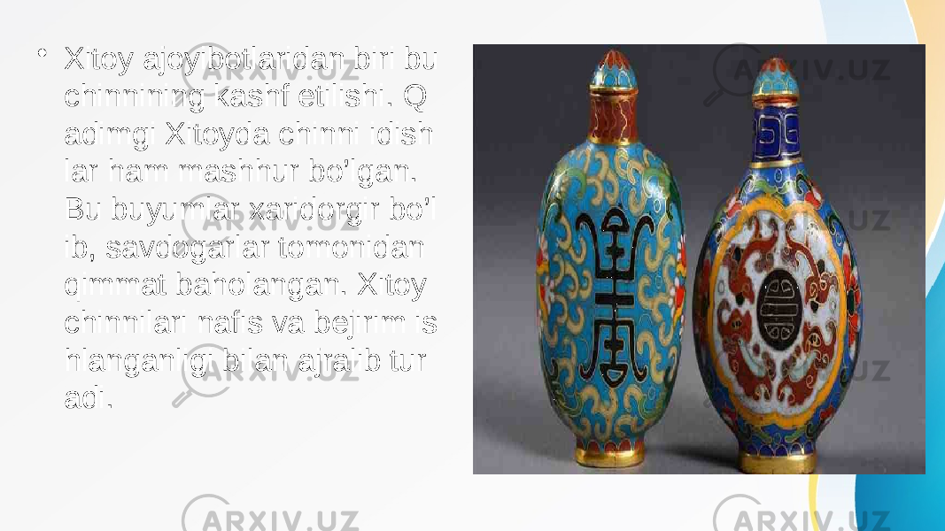 • Xitoy ajoyibotlaridan biri bu chinnining kashf etilishi. Q adimgi Xitoyda chinni idish lar ham mashhur bo’lgan. Bu buyumlar xaridorgir bo’l ib, savdogarlar tomonidan qimmat baholangan. Xitoy chinnilari nafis va bejirim is hlanganligi bilan ajralib tur adi. 