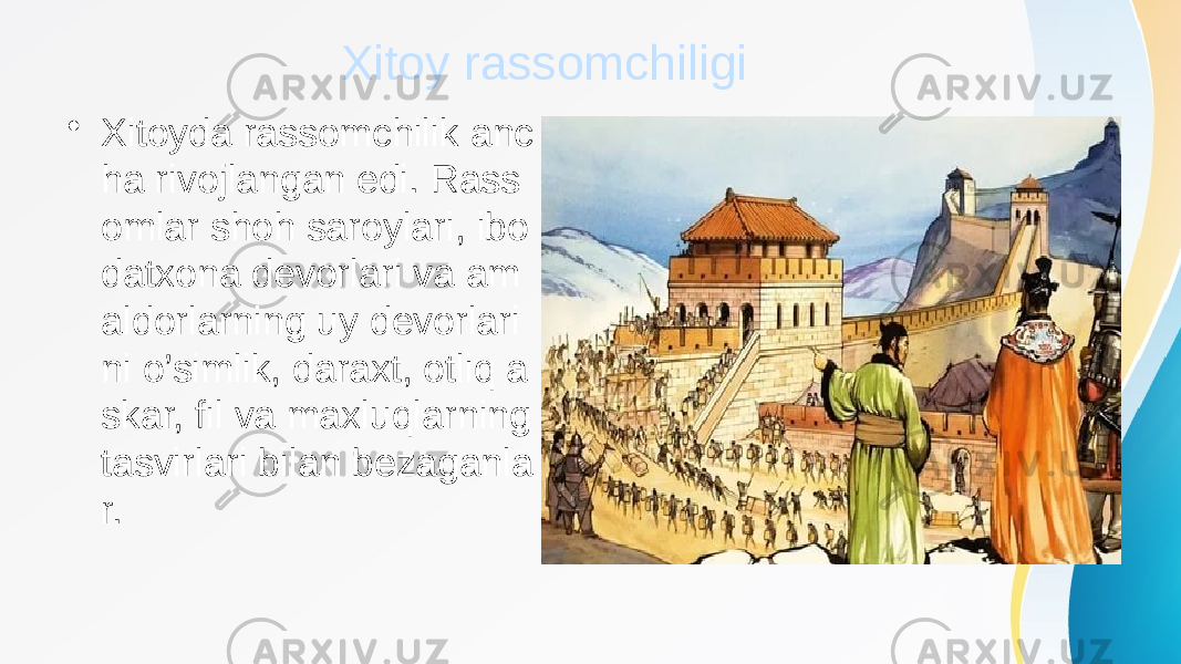 Xitoy rassomchiligi • Xitoyda rassomchilik anc ha rivojlangan edi. Rass omlar shoh saroylari, ibo datxona devorlari va am aldorlarning uy devorlari ni o’simlik, daraxt, otliq a skar, fil va maxluqlarning tasvirlari bilan bezaganla r. 