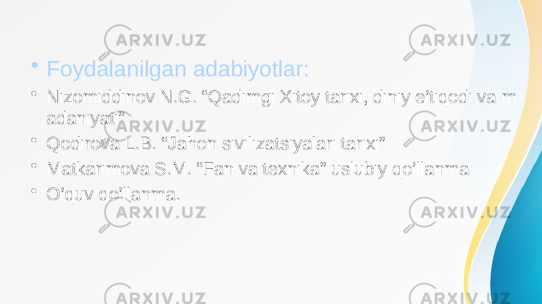 • Foydalanilgan adabiyotlar: • Nizomiddinov N.G. “Qadimgi Xitoy tarixi, diniy e’tiqodi va m adaniyati” • Qodirova L.B. “Jahon sivilizatsiyalari tarixi” • Matkarimova S.M. “Fan va texnika” uslubiy qo’llanma • O’quv qo’llanma. 