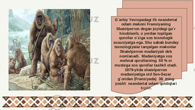 01 03 G`arbiy Yevropadagi ilk neandertal odam makoni Fransiyaning Shatelperron degan joyidagi go`r hisoblanib, u yerdan topilgan qurollar o`ziga xos texnologik xususiyatga ega. Shu sabab bunday texnologiyalar tarqalgan makonlar Shatelperron madaniyati deb nomlanadi. Madaniyatga xos mehnat qurollarning 50 % ni mustega xos qurollar tashkil etadi. 1979-yilda shatelperron madaniyatiga oid Sen-Sezar g`oridan (Fransiyada) 36 ming yoshli neandertal odam qoldiqlari t opildi. 