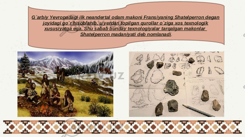 G`arbiy Yevropadagi ilk neandertal odam makoni Fransiyaning Shatelperron degan joyidagi go`r hisoblanib, u yerdan topilgan qurollar o`ziga xos texnologik xususiyatga ega. Shu sabab bunday texnologiyalar tarqalgan makonlar Shatelperron madaniyati deb nomlanadi . 