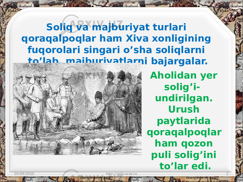 Soliq va majburiyat turlari qoraqalpoqlar ham Xiva xonligining fuqorolari singari o’sha soliqlarni to’lab, majburiyatlarni bajargalar. 09/09/2020 2http://aida.ucoz.ru Aholidan yer solig’i- undirilgan. Urush paytlarida qoraqalpoqlar ham qozon puli solig’ini to’lar edi. 