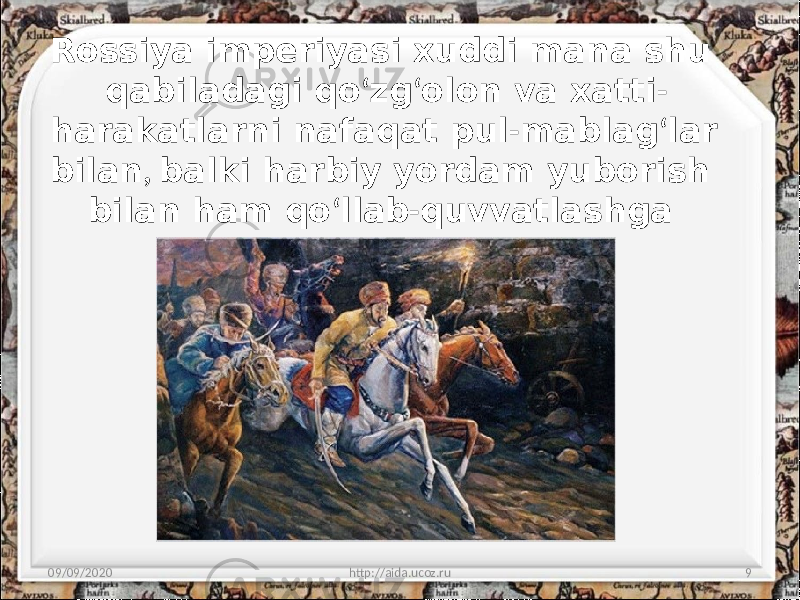 Rossiya imperiyasi xuddi mana shu qabiladagi qo ‘ zg ‘ olon va xatti - harakatlarni nafaqat pul - mablag ‘ lar bilan , balki harbiy yordam yuborish bilan ham qo ‘ llab - quvvatlashga uringan . 09/09/2020 http://aida.ucoz.ru 9 