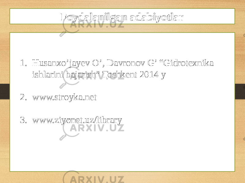 1. Husanxo’jayev O’, Davronov G’ “Gidrotexnika ishlarini bajarish” Toshkent 2014 y 2. www.stroyka.net 3. www.ziyonet.uz/library Foydalanilgan adabiyotlar 