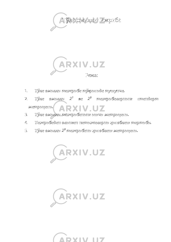 Тўла омилли тажриба Режа: 1. Тўла омилли тажриба тўғрисида тушунча. 2. Тўла омилли 2 2 ва 2 3 тажрибаларнинг стандарт матрицаси. 3. Тўла омилли тажрибанинг ишчи матрицаси. 4. Тажрибадан олинган натижаларни ҳисоблаш тартиби. 5. Тўла омилли 2 3 тажрибани ҳисоблаш матрицаси. 