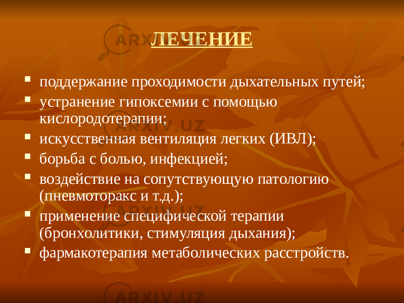 ЛЕЧЕНИЕ  поддержание проходимости дыхательных путей;  устранение гипоксемии с помощью кислородотерапии;  искусственная вентиляция легких (ИВЛ);  борьба с болью, инфекцией;  воздействие на сопутствующую патологию (пневмоторакс и т.д.);  применение специфической терапии (бронхолитики, стимуляция дыхания);  фармакотерапия метаболических расстройств. 