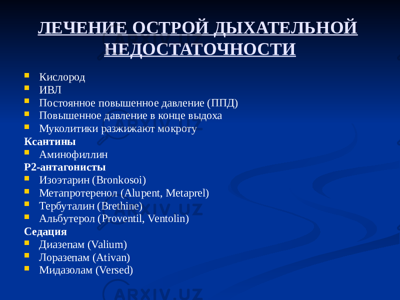 ЛЕЧЕНИЕ ОСТРОЙ ДЫХАТЕЛЬНОЙ НЕДОСТАТОЧНОСТИ  Кислород  ИВЛ  Постоянное повышенное давление (ППД)  Повышенное давление в конце выдоха  Муколитики разжижают мокроту Ксантины  Аминофиллин Р2-антагонисты  Изоэтарин (Bronkosoi)  Метапротеренол (Alupent, Metaprel)  Тербуталин (Brethine)  Альбутерол (Proventil, Ventolin) Седация  Диазепам (Valium)  Лоразепам (Ativan)  Мидазолам (Versed) 