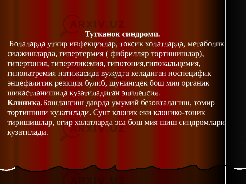 Тутканок синдроми. Болаларда уткир инфекциялар, токсик холатларда, метаболик силжишларда, гипертермия ( фибрилляр тортишишлар), гипертония, гипергликемия, гипотония,гипокальцемия, гипонатремия натижасида вужудга келадиган носпецифик энцефалитик реакция булиб, шунингдек бош мия органик шикастланишида кузатиладиган эпилепсия. Клиника .Бошлангиш даврда умумий безовталаниш, томир тортишиши кузатилади. Сунг клоник еки клонико-тоник тиришишлар, огир холатларда эса бош мия шиш синдромлари кузатилади. 