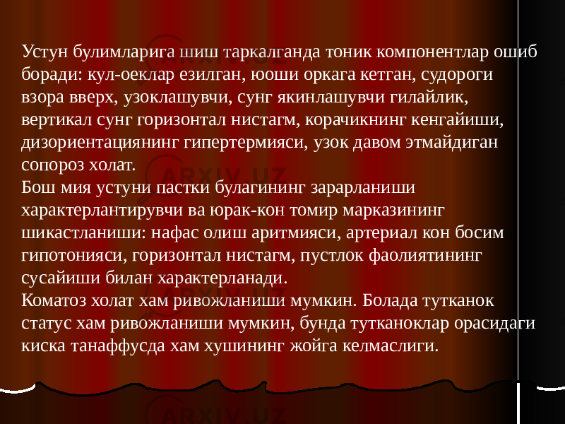 Устун булимларига шиш таркалганда тоник компонентлар ошиб боради: кул-оеклар езилган, юоши оркага кетган, судороги взора вверх, узоклашувчи, сунг якинлашувчи гилайлик, вертикал сунг горизонтал нистагм, корачикнинг кенгайиши, дизориентациянинг гипертермияси, узок давом этмайдиган сопороз холат. Бош мия устуни пастки булагининг зарарланиши характерлантирувчи ва юрак-кон томир марказининг шикастланиши: нафас олиш аритмияси, артериал кон босим гипотонияси, горизонтал нистагм, пустлок фаолиятининг сусайиши билан характерланади. Коматоз холат хам ривожланиши мумкин. Болада тутканок статус хам ривожланиши мумкин, бунда тутканоклар орасидаги киска танаффусда хам хушининг жойга келмаслиги. 