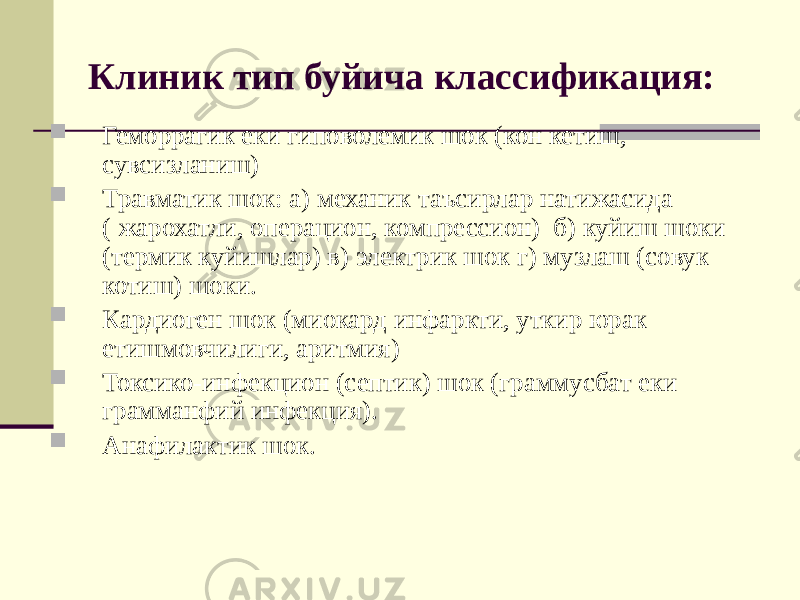 Клиник тип буйича классификация:  Геморрагик еки гиповолемик шок (кон кетиш, сувсизланиш)  Травматик шок: а) механик таъсирлар натижасида ( жарохатли, операцион, компрессион) б) куйиш шоки (термик куйишлар) в) электрик шок г) музлаш (совук котиш) шоки.  Кардиоген шок (миокард инфаркти, уткир юрак етишмовчилиги, аритмия)  Токсико-инфекцион (септик) шок (граммусбат еки грамманфий инфекция).  Анафилактик шок. 