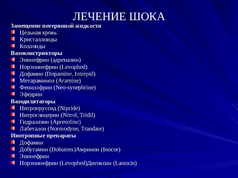 ЛЕЧЕНИЕ ШОКА Замещение потерянной жидкости Цельная кровь Кристаллоиды Коллоиды Вазоконстрикторы Эпинефрин (адреналин) Норэпинефрин (Levophed) Дофамин (Dopamine, Intrepid) Метараминол (Aramine) Фенилэфрин (Neo-synephrine) Эфедрин Вазодилятаторы Нитропруссид (Nipride) Нитроглицерин (Nitrol, Tridil) Гидралазин (Apresoline) Лабеталол (Normodyne, Trandate) Инотропные препараты Дофамин Добутамин (Dobutrex)Амринон (Inocor) Эпинефрин Норэпинефрин (Levophed)Дигоксин (Lanoxin) 