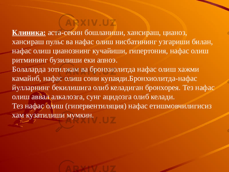 Клиника: аста-секин бошланиши, хансираш, цианоз, хансираш пульс ва нафас олиш нисбатининг узгариши билан, нафас олиш цианознинг кучайиши, гипертония, нафас олиш ритмининг бузилиши еки апноэ. Болаларда зотилжам ва бронхиолитда нафас олиш хажми камайиб, нафас олиш сони купаяди.Бронхиолитда-нафас йулларнинг бекилишига олиб келадиган бронхорея. Тез нафас олиш аввал алкалозга, сунг ацидозга олиб келади. Тез нафас олиш (гипервентиляция) нафас етишмовчилигисиз хам кузатилиши мумкин. 