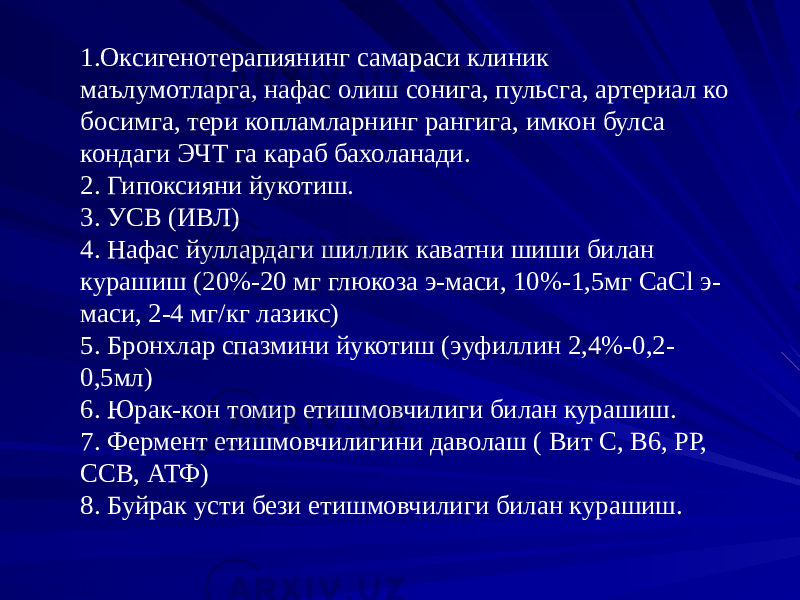 1.Оксигенотерапиянинг самараси клиник маълумотларга, нафас олиш сонига, пульсга, артериал ко босимга, тери копламларнинг рангига, имкон булса кондаги ЭЧТ га караб бахоланади. 2. Гипоксияни йукотиш. 3. УСВ (ИВЛ) 4. Нафас йуллардаги шиллик каватни шиши билан курашиш (20%-20 мг глюкоза э-маси, 10%-1,5мг CaCl э- маси, 2-4 мг/кг лазикс) 5. Бронхлар спазмини йукотиш (эуфиллин 2,4%-0,2- 0,5мл) 6. Юрак-кон томир етишмовчилиги билан курашиш. 7. Фермент етишмовчилигини даволаш ( Вит С, В6, РР, ССВ, АТФ) 8. Буйрак усти бези етишмовчилиги билан курашиш. 