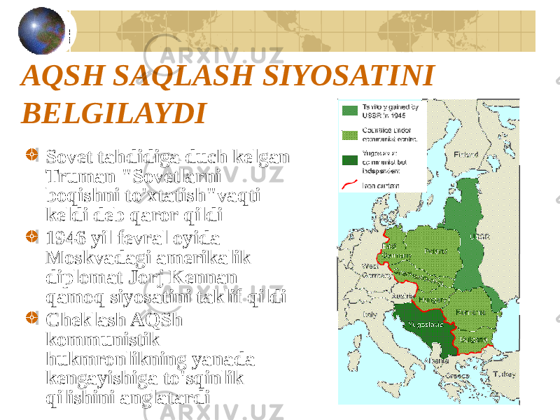 AQSH SAQLASH SIYOSATINI BELGILAYDI Sovet tahdidiga duch kelgan Truman &#34;Sovetlarni boqishni to&#39;xtatish&#34;vaqti keldi deb qaror qildi 1946 yil fevral oyida Moskvadagi amerikalik diplomat Jorj Kennan qamoq siyosatini taklif qildi Cheklash AQSh kommunistik hukmronlikning yanada kengayishiga to&#39;sqinlik qilishini anglatardi 