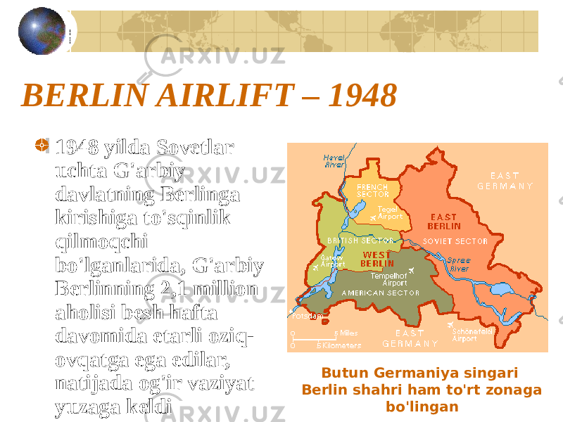 BERLIN AIRLIFT – 1948 1948 yilda Sovetlar uchta G&#39;arbiy davlatning Berlinga kirishiga to&#39;sqinlik qilmoqchi bo&#39;lganlarida, G&#39;arbiy Berlinning 2,1 million aholisi besh hafta davomida etarli oziq- ovqatga ega edilar, natijada og&#39;ir vaziyat yuzaga keldi Butun Germaniya singari Berlin shahri ham to&#39;rt zonaga bo&#39;lingan 