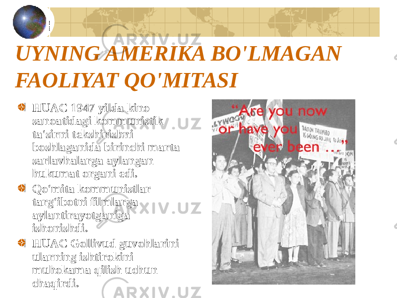 UYNING AMERIKA BO&#39;LMAGAN FAOLIYAT QO&#39;MITASI HUAC 1947 yilda kino sanoatidagi kommunistik ta&#39;sirni tekshirishni boshlaganida birinchi marta sarlavhalarga aylangan hukumat organi edi. Qo&#39;mita kommunistlar targ&#39;ibotni filmlarga aylantirayotganiga ishonishdi. HUAC Gollivud guvohlarini ularning ishtirokini muhokama qilish uchun chaqirdi. 