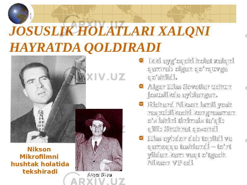 JOSUSLIK HOLATLARI XALQNI HAYRATDA QOLDIRADI Ikki ayg&#39;oqchi holat xalqni qamrab olgan qo&#39;rquvga qo&#39;shildi. Alger Hiss Sovetlar uchun josuslikda ayblangan. Richard Nikson ismli yosh respublikachi kongressmen o&#39;z ishini tinimsiz ta&#39;qib qilib Shuhrat qozondi Hiss aybdor deb topildi va qamoqqa tashlandi – to&#39;rt yildan kam vaqt o&#39;tgach Nikson VP ediNikson Mikrofilmni hushtak holatida tekshiradi 