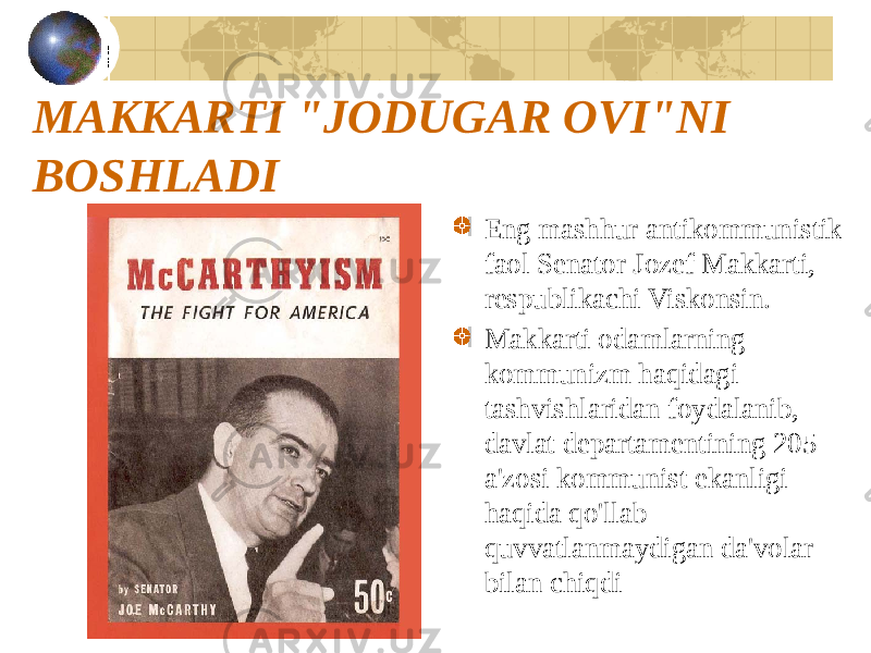 MAKKARTI &#34;JODUGAR OVI&#34;NI BOSHLADI Eng mashhur antikommunistik faol Senator Jozef Makkarti, respublikachi Viskonsin. Makkarti odamlarning kommunizm haqidagi tashvishlaridan foydalanib, davlat departamentining 205 a&#39;zosi kommunist ekanligi haqida qo&#39;llab- quvvatlanmaydigan da&#39;volar bilan chiqdi 