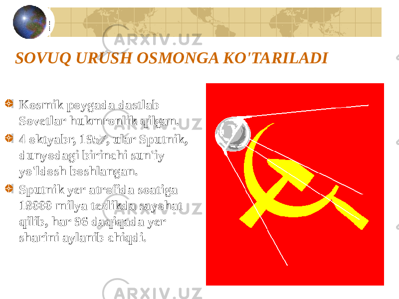 SOVUQ URUSH OSMONGA KO&#39;TARILADI Kosmik poygada dastlab Sovetlar hukmronlik qilgan. 4 oktyabr, 1957, ular Sputnik, dunyodagi birinchi sun&#39;iy yo&#39;ldosh boshlangan. Sputnik yer atrofida soatiga 18000 milya tezlikda sayohat qilib, har 96 daqiqada yer sharini aylanib chiqdi. 