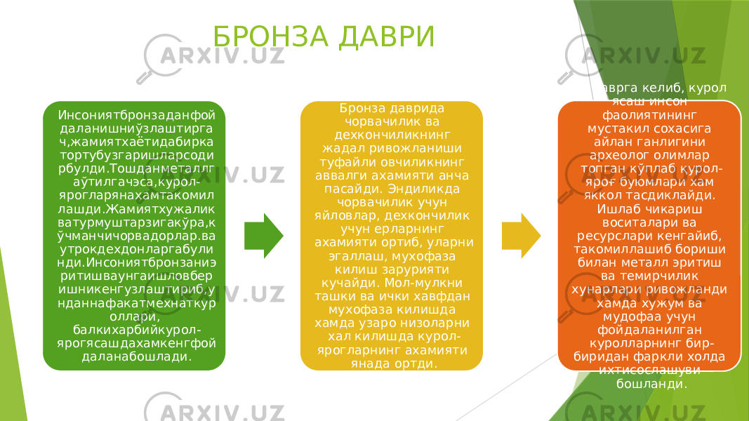 БРОНЗА ДАВРИ Инсониятбронзаданфой даланишниўзлаштирга ч,жамиятхаётидабирка тортубузгаришларсоди рбулди.Тошданметаллг аўтилгачэса,курол- ярогларянахамтакомил лашди.Жамиятхужалик ватурмуштарзигакўра,к ўчманчичорвадорлар.ва утрокдехдонларгабули нди.Инсониятбронзаниэ ритишваунгаишловбер ишникенгузлаштириб,у нданнафакатмехнаткур оллари, балкихарбийкурол- ярогясашдахамкенгфой даланабошлади. Бронза даврида чорвачилик ва дехкончиликнинг жадал ривожланиши туфайли овчиликнинг аввалги ахамияти анча пасайди. Эндиликда чорвачилик учун яйловлар, дехкончилик учун ерларнинг ахамияти ортиб, уларни эгаллаш, мухофаза килиш зарурияти кучайди. Мол-мулкни ташки ва ички хавфдан мухофаза килишда хамда узаро низоларни хал килишда курол- ярогларнинг ахамияти янада ортди. Бу даврга келиб, курол ясаш инсон фаолиятининг мустакил сохасига айлан ганлигини археолог олимлар топган кўплаб қурол- яроғ буюмлари хам яккол тасдиклайди. Ишлаб чикариш воситалари ва ресурслари кенгайиб, такомиллашиб бориши билан металл эритиш ва темирчилик хунарлари ривожланди хамда хужум ва мудофаа учун фойдаланилган куролларнинг бир- биридан фаркли холда ихтисослашуви бошланди. 