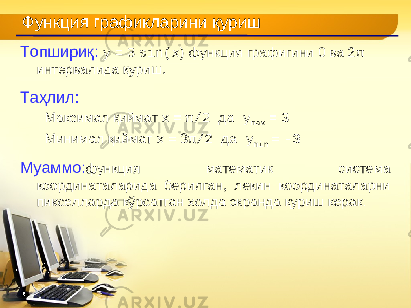 Функция графикларини қуриш Топшириқ : y = 3 sin(x ) функция графи г ини 0 ва 2 π интервалида қуриш . Таҳлил : Максимал қиймат x = π /2 да y max = 3 Минимал қиймат x = 3 π /2 да y min = -3 Муаммо : функция математик систем а координат аларида берилган , лекин координаталарни пикселларда кўрсатган холда экранда қуриш керак . 