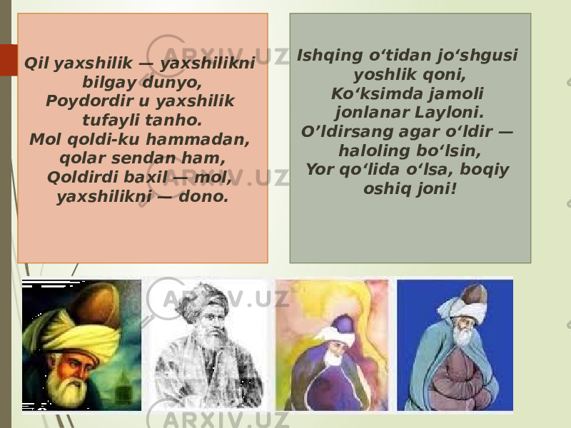 Ishqing o‘tidan jo‘shgusi yoshlik qoni, Ko‘ksimda jamoli jonlanar Layloni. O’ldirsang agar o‘ldir — haloling bo‘lsin, Yor qo‘lida o‘lsa, boqiy oshiq joni!Qil yaxshilik — yaxshilikni bilgay dunyo, Poydordir u yaxshilik tufayli tanho. Mol qoldi-ku hammadan, qolar sendan ham, Qoldirdi baxil — mol, yaxshilikni — dono. 40 0C 2D 17 482203 1B 37 04 3805 01 0C 16 49 18 21 1C 38 0C 