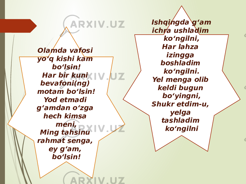 Ishqingda g‘am ichra ushladim ko‘ngilni, Har lahza izingga boshladim ko‘ngilni. Yel menga olib keldi bugun bo‘yingni, Shukr etdim-u, yelga tashladim ko‘ngilniOlamda vafosi yo‘q kishi kam bo‘lsin! Har bir kuni bevafoni(ng) motam bo‘lsin! Yod etmadi g‘amdan o‘zga hech kimsa meni, Ming tahsinu rahmat senga, ey g‘am, bo‘lsin! 