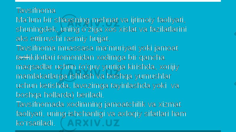 Tavsifnoma Ma’lum bir shaxsning mehnat va ijtimoiy faoliyati, shuningdek, uning o‘ziga xos xislat va fazilatlarini aks ettiruvchi rasmiy hujjat. Tavsifnoma muassasa ma’muriyati yoki jamoat tashkilotlari tomonidan xodimga bir qancha maqsadlar uchun (o‘quv yurtiga kirishda, xorijiy mamlakatlarga ishlash va boshqa yumushlar uchun ketishda, lavozimga tayinlashda yoki va boshqa hollarda) beriladi. Tavsifnomada xodimning jamoatchilik va xizmat faoliyati, uning ishchanligi va axloqiy sifatlari ham ko‘rsatiladi. 