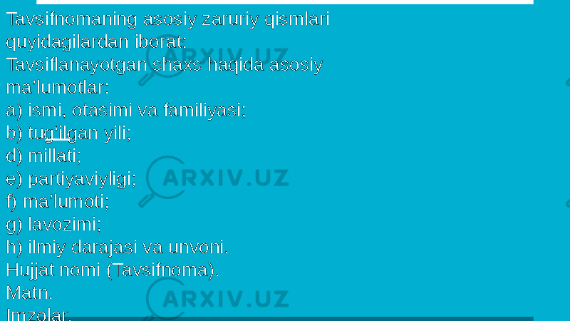 Tavsifnomaning asosiy zaruriy qismlari quyidagilardan iborat: Tavsiflanayotgan shaxs haqida asosiy ma’lumotlar: a) ismi, otasimi va familiyasi; b) tug‘ilgan yili; d) millati; e) partiyaviyligi; f) ma’lumoti; g) lavozimi; h) ilmiy darajasi va unvoni. Hujjat nomi (Tavsifnoma). Matn. Imzolar. Sana. Muhr. 