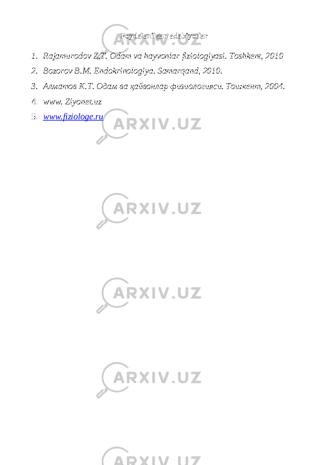 Foydalanilgan adabiyotlar 1. Rajamurodov Z.T. Odam va hayvonlar fiziologiyasi. Toshkent, 2010 2. Bozorov B.M. Endokrinologiya. Samarqand, 2010. 3. Алматов К.Т. Одам ва ҳайвонлар физиологияси. Тошкент, 2004. 4. www. Ziyonet. uz 5. www.fiziologe.ru 