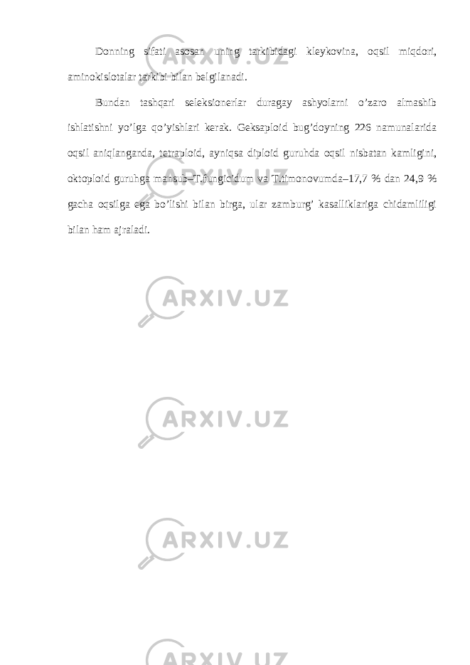 Donning sifati asosan uning tarkibidagi kleykovina, oqsil miqdori, aminokislotalar tarkibi bilan belgilanadi. Bundan tashqari seleksionerlar duragay ashyolarni o’zaro almashib ishlatishni yo’lga qo’yishlari kerak. Geksaploid bug’doyning 226 namunalarida oqsil aniqlanganda, tetraploid, ayniqsa diploid guruhda oqsil nisbatan kamligini, oktoploid guruhga mansub–T.fungicidum va T.timonovumda–17,7 % dan 24,9 % gacha oqsilga ega bo’lishi bilan birga, ular zamburg’ kasalliklariga chidamliligi bilan ham ajraladi. 