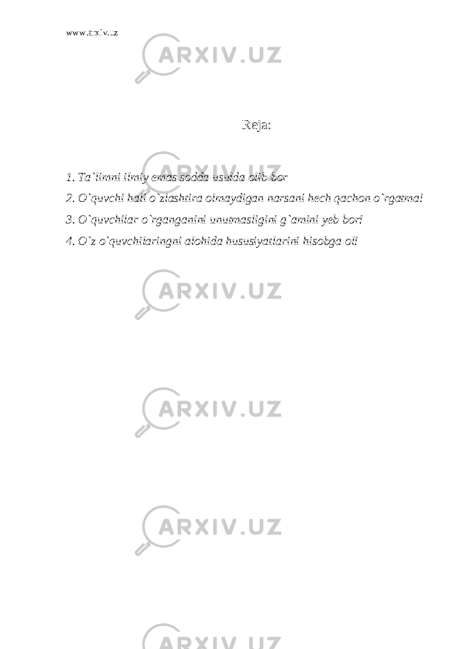 www.arxiv.uz Reja: 1. Ta`limni ilmiy emas sodda usulda olib bor 2. O`quvchi hali o`zlashtira olmaydigan narsani hech qachon o`rgatma! 3. O`quvchilar o`rganganini unutmasligini g`amini yeb bor! 4. O`z o`quvchilaringni alohida hususiyatlarini hisobga ol! 