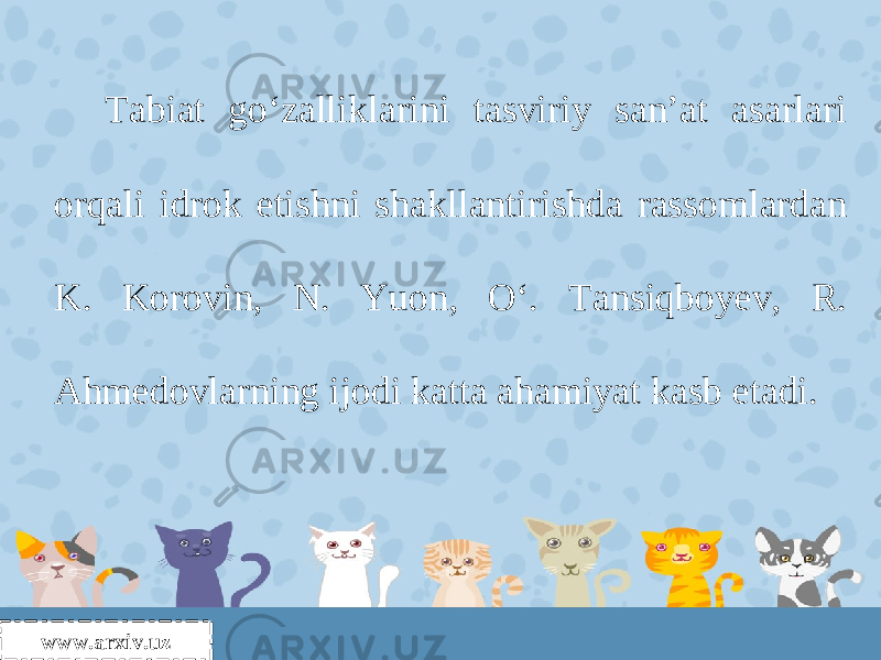 www.arxiv.uz Tabiat go‘zalliklarini tasviriy san’at asarlari orqali idrok etishni shakllantirishda rassomlardan K. Korovin, N. Yuon, O‘. Tansiqboyev, R. Ahmedovlarning ijodi katta ahamiyat kasb etadi. 