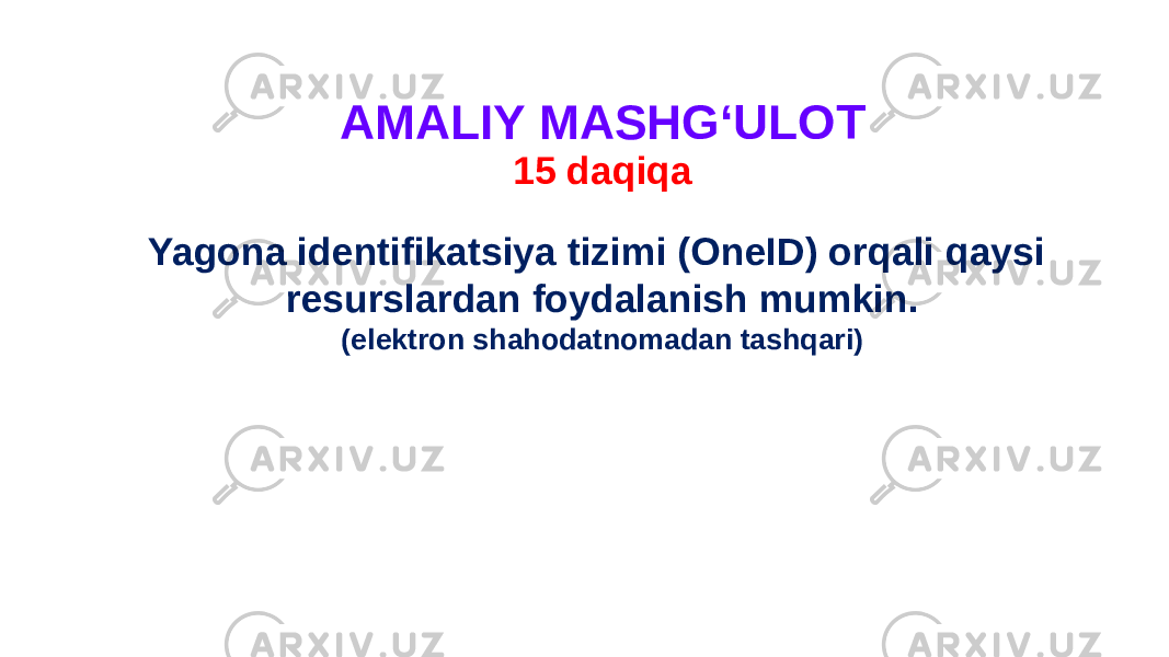 AMALIY MASHG‘ULOT 15 daqiqa Yagona identifikatsiya tizimi (OneID) orqali qaysi resurslardan foydalanish mumkin. (elektron shahodatnomadan tashqari) 