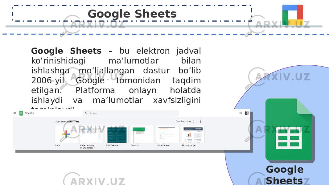 Google Sheets – bu elektron jadval ko’rinishidagi ma’lumotlar bilan ishlashga mo’ljallangan dastur bo’lib 2006-yil Google tomonidan taqdim etilgan. Platforma onlayn holatda ishlaydi va ma’lumotlar xavfsizligini taminlaydi. Havola: https://docs.google.com/spreadsheets Google Sheets Google Sheets 