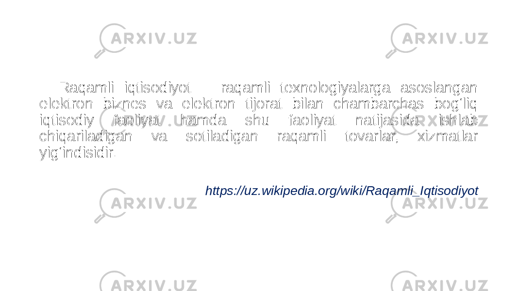 Raqamli iqtisodiyot — raqamli texnologiyalarga asoslangan elektron biznes va elektron tijorat bilan chambarchas bog‘liq iqtisodiy faoliyat hamda shu faoliyat natijasida ishlab chiqariladigan va sotiladigan raqamli tovarlar, xizmatlar yig‘indisidir. https://uz.wikipedia.org/wiki/Raqamli_Iqtisodiyot 