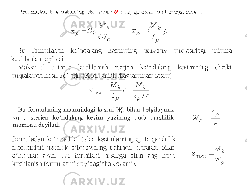  Bu formuladan ko‘ndalang kesimning ixtiyoriy nuqtasidagi urinma kuchlanish topiladi. Maksimal urinma kuchlanish sterjen ko‘ndalang kesimining chetki nuqtalarida hosil bo‘ladi. (Kuchlanish diagrammasi rasmi) formuladan ko‘rinadiki, tekis kesimlarning qutb qarshilik momentlari uzunlik o‘lchovining uchinchi darajasi bilan o‘lchanar ekan. Bu formilani hisabga olim eng katta kuchlanish formulasini quyidagicha yozamiz    GI M G b      I M b  r I M r I M b b / max      r I W      W M b  max 