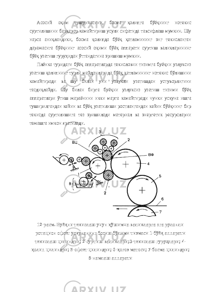 Асосий оқим тушунчасини, босма қолипга бўёқнинг нотекис суртилишини барқарор камайтириш усули сифатида тавсифлаш мумкин. Шу нарса аниқландики, босма қолипда бўёқ қатламининг энг текисланган даражасига бўёқнинг асосий оқими бўёқ аппарати суртиш валикларининг бўёқ узатиш гуруҳидан ўтгандагина эришиш мумкин. Плёнка туридаги бўёқ аппаратларда текисловчи тизимга буёқни узлуксиз узатиш қолипнинг турли майдонларида бўёқ қатламининг нотекис бўлишини камайтиради ва шу билан уни узлукли узатишдан устуворлигини тасдиқлайди. Шу билан бирга буёқни узлуксиз узатиш тизими бўёқ аппаратлари ўтиш жараёнини икки марта камайтиради чунки ускуна ишга туширилгандан кейин ва бўёқ узатилиши ростлангандан кейин бўёқнинг бир текисда суртилишига тез эришилади материал ва энергетик ресурсларни тежашга имкон яратилади. 12-расм. Буёқни текислаш учун қўшимча валикларга эга рулонли ротацион офсет ускунанинг босиш бўлими тизмаси 1-бўёқ аппарати текислаш цилиндри; 2-суртиш валиклари;3-текислаш гуруҳлари; 4- қолип цилиндри; 5-офсет цилиндри; 6-қоғоз матоси; 7-босма цилиндри; 8-намлаш аппарати 