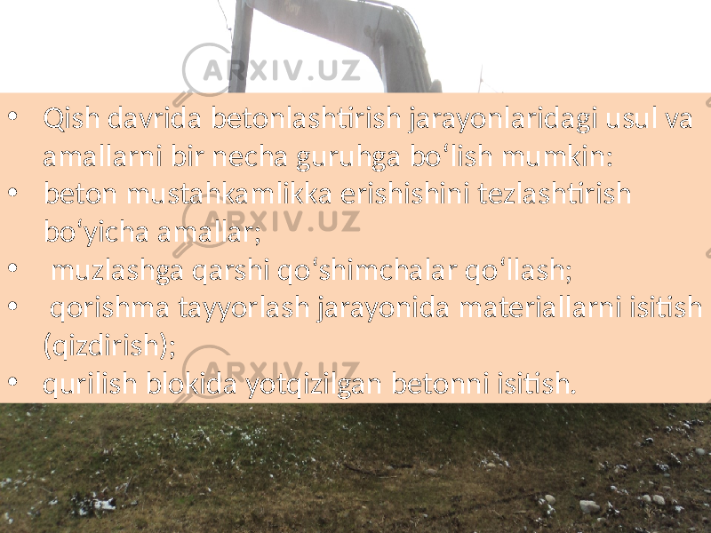 • Qish davrida  betonlashtirish  jarayonlaridagi  usul  va   amallarni  bir  necha  guruhga  bo‘lish  mumkin:   • beton  mustahkamlikka  erishishini  tezlashtirish   bo‘yicha  amallar; •   muzlashga  qarshi  qo‘shimchalar  qo‘llash; •   qorishma  tayyorlash  jarayonida  materiallarni  isitish   (qizdirish);   • qurilish  blokida  yotqizilgan  betonni  isitish. 