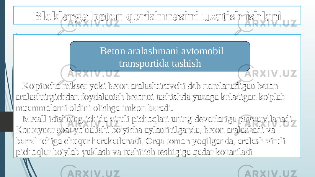 Beton qorishmasini tashish ishlari Ko&#39;pincha mikser yoki beton aralashtiruvchi deb nomlanadigan beton aralashtirgichdan foydalanish betonni tashishda yuzaga keladigan ko&#39;plab muammolarni oldini olishga imkon beradi. Metall idishning ichida vintli pichoqlari uning devorlariga payvandlanadi. Konteyner soat yo&#39;nalishi bo&#39;yicha aylantirilganda, beton aralashadi va barrel ichiga chuqur harakatlanadi. Orqa tomon yoqilganda, aralash vintli pichoqlar bo&#39;ylab yuklash va tushirish teshigiga qadar ko&#39;tariladi. Beton aralashmani avtomobil transportida tashishBloklarga beton qorishmasini uzatish ishlari 