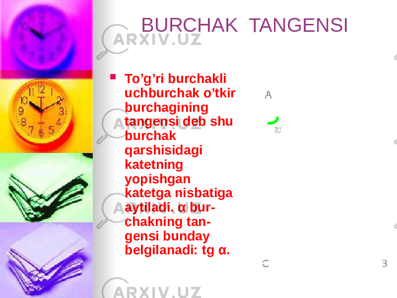 BURCHAK TANGENSI  To’g’ri burchakli uchburchak o’tkir burchagining tangensi deb shu burchak qarshisidagi katetning yopishgan katetga nisbatiga aytiladi. α bur - chakning tan - gensi bunday belgilanadi: tg α. BC A α 