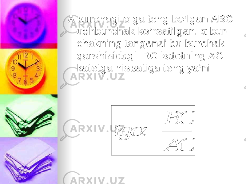 A burchagi α ga teng bo’lgan ABC uchburchak ko’rsatilgan. α bur - chakning tangensi bu burchak qarshisidagi BC katetning AC katetga nisbatiga teng ya’ni BC tg AC   