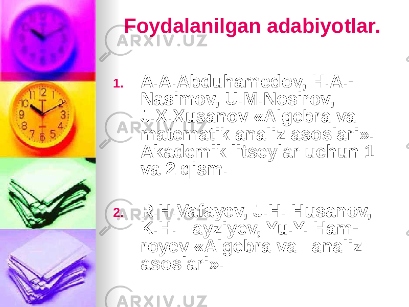 Foydalanilgan adabiyotlar. 1. A.A.Abduhamedov, H.A. - Nasimov, U.M.Nosirov, J.X.Xusanov «Algebra va matematik analiz asoslari». Akademik litseylar uchun 1 va 2 qism. 2. R.H.Vafayev, J.H. Husanov, K.H. Fayziyev, Yu.Y. Ham - royev «Algebra va analiz asoslari». 