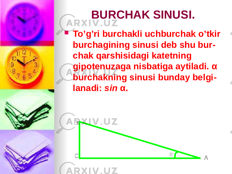 BURCHAK SINUSI.  To’g’ri burchakli uchburchak o’tkir burchagining sinusi deb shu bur - chak qarshisidagi katetning gipotenuzaga nisbatiga aytiladi. α burchakning sinusi bunday belgi - lanadi: sin α. B C Aα 